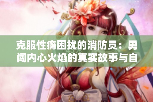 克服性癮困擾的消防員：勇闖內(nèi)心火焰的真實(shí)故事與自我救贖