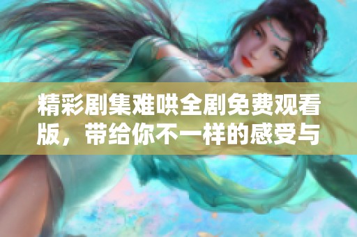 精彩劇集難哄全劇免費觀看版，帶給你不一樣的感受與體驗