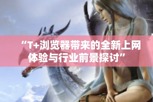 “T+瀏覽器帶來(lái)的全新上網(wǎng)體驗(yàn)與行業(yè)前景探討”