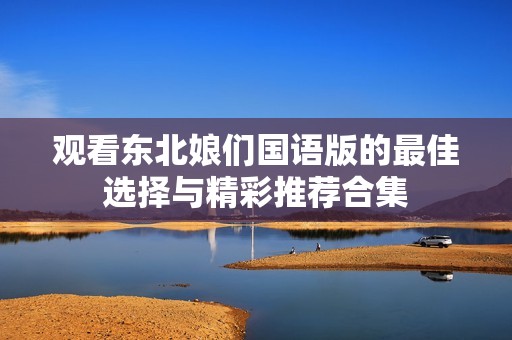 觀看東北娘們國語版的最佳選擇與精彩推薦合集