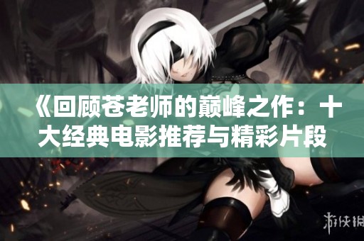 《回顧蒼老師的巔峰之作：十大經(jīng)典電影推薦與精彩片段解析》