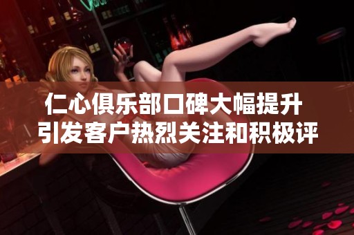 仁心俱樂部口碑大幅提升 引發(fā)客戶熱烈關注和積極評價