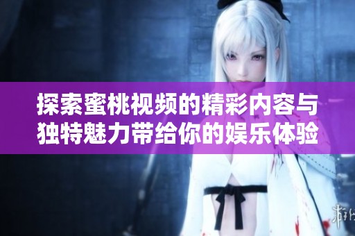 探索蜜桃視頻的精彩內(nèi)容與獨特魅力帶給你的娛樂體驗
