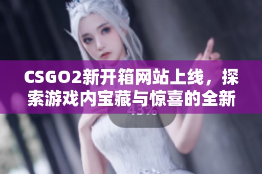 CSGO2新開(kāi)箱網(wǎng)站上線，探索游戲內(nèi)寶藏與驚喜的全新體驗(yàn)
