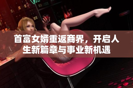 首富女婿重返商界，開(kāi)啟人生新篇章與事業(yè)新機(jī)遇