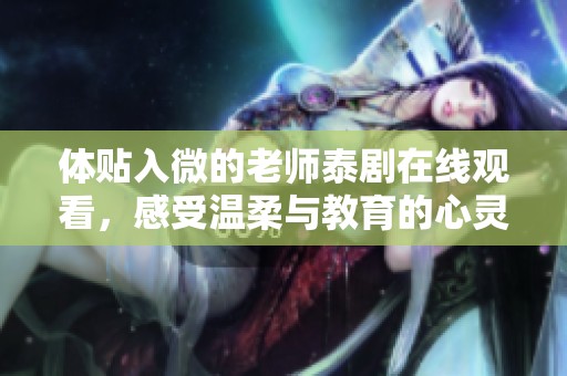 體貼入微的老師泰劇在線觀看，感受溫柔與教育的心靈碰撞