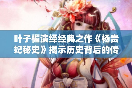 葉子楣演繹經(jīng)典之作《楊貴妃秘史》揭示歷史背后的傳奇故事