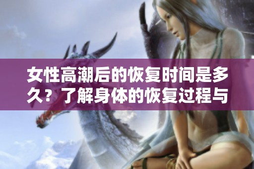 女性高潮后的恢復時間是多久？了解身體的恢復過程與體驗