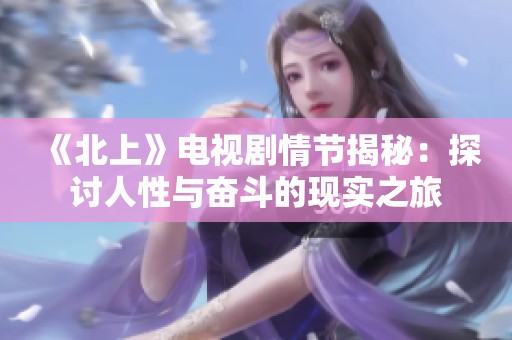 《北上》電視劇情節(jié)揭秘：探討人性與奮斗的現(xiàn)實之旅