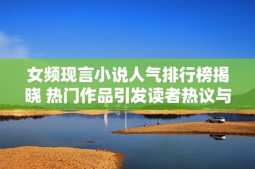 女頻現(xiàn)言小說人氣排行榜揭曉 熱門作品引發(fā)讀者熱議與討論