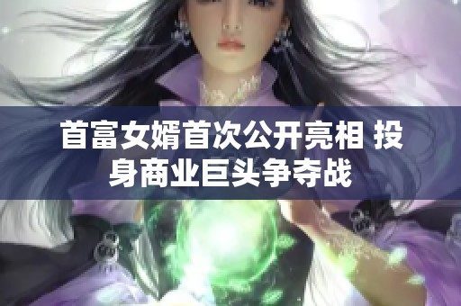 首富女婿首次公開(kāi)亮相 投身商業(yè)巨頭爭(zhēng)奪戰(zhàn)