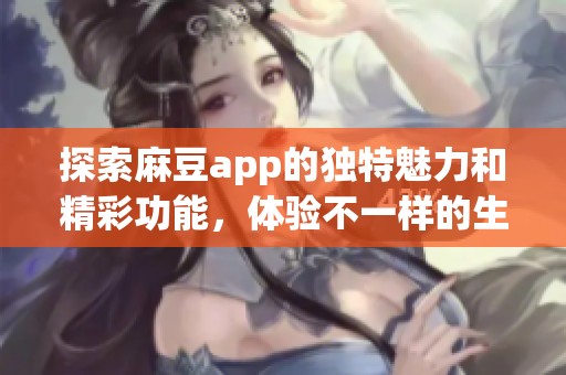 探索麻豆app的獨(dú)特魅力和精彩功能，體驗(yàn)不一樣的生活樂趣