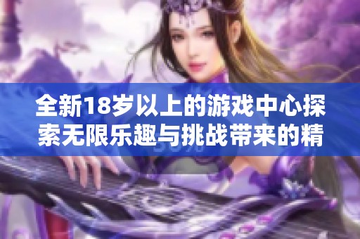 全新18歲以上的游戲中心探索無限樂趣與挑戰(zhàn)帶來的精彩體驗(yàn)