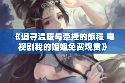 《追尋溫暖與牽掛的旅程 電視劇我的姐姐免費(fèi)觀賞》