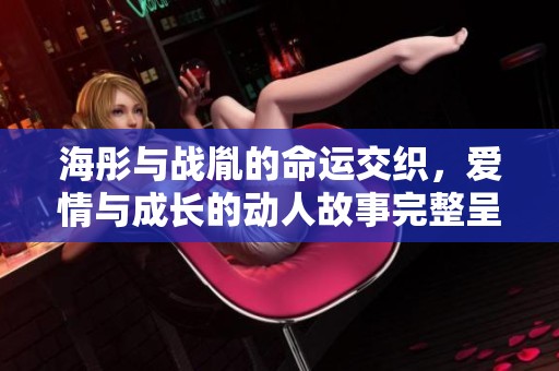海彤與戰(zhàn)胤的命運(yùn)交織，愛(ài)情與成長(zhǎng)的動(dòng)人故事完整呈現(xiàn)