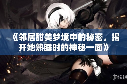 《鄰居甜美夢(mèng)境中的秘密，揭開她熟睡時(shí)的神秘一面》