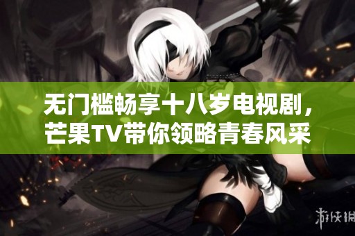 無門檻暢享十八歲電視劇，芒果TV帶你領(lǐng)略青春風(fēng)采