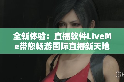 全新體驗：直播軟件LiveMe帶您暢游國際直播新天地