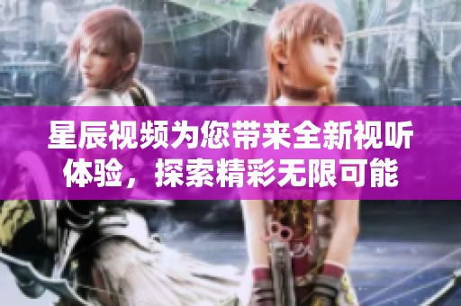 星辰視頻為您帶來(lái)全新視聽(tīng)體驗(yàn)，探索精彩無(wú)限可能