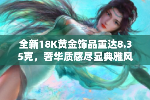 全新18K黃金飾品重達8.35克，奢華質(zhì)感盡顯典雅風(fēng)范