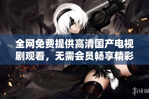 全網(wǎng)免費提供高清國產(chǎn)電視劇觀看，無需會員暢享精彩劇集