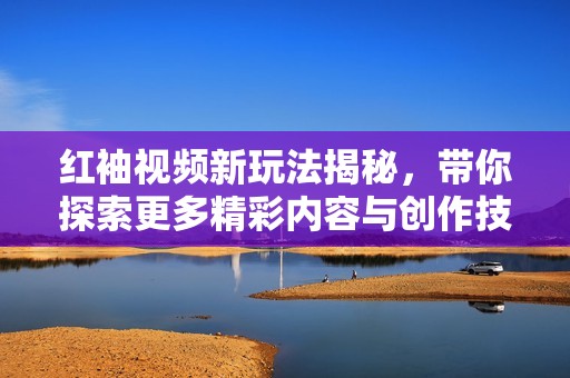紅袖視頻新玩法揭秘，帶你探索更多精彩內(nèi)容與創(chuàng)作技巧