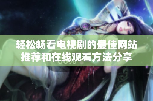 輕松暢看電視劇的最佳網(wǎng)站推薦和在線觀看方法分享