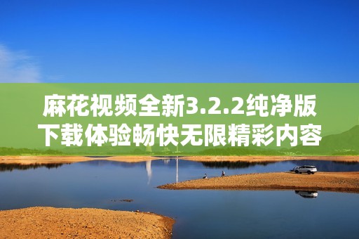 麻花視頻全新3.2.2純凈版下載體驗暢快無限精彩內(nèi)容