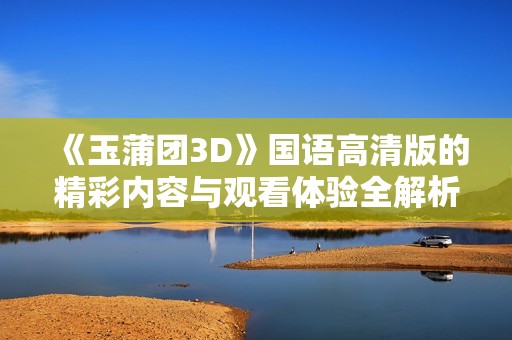 《玉蒲團3D》國語高清版的精彩內(nèi)容與觀看體驗全解析