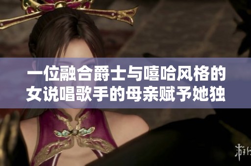 一位融合爵士與嘻哈風格的女說唱歌手的母親賦予她獨特音樂魅力