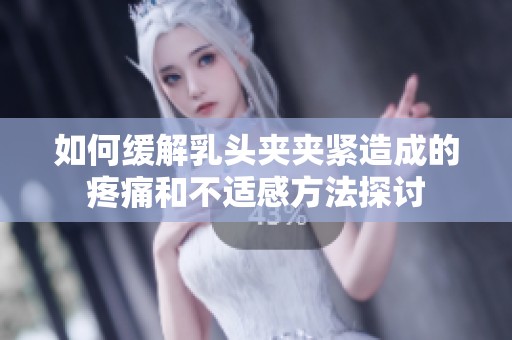 如何緩解乳頭夾夾緊造成的疼痛和不適感方法探討