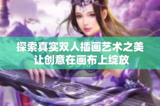探索真實(shí)雙人插畫(huà)藝術(shù)之美 讓創(chuàng)意在畫(huà)布上綻放 探索真實(shí)雙人插畫(huà)藝術(shù)之美 讓創(chuàng)意在畫(huà)布上綻放
