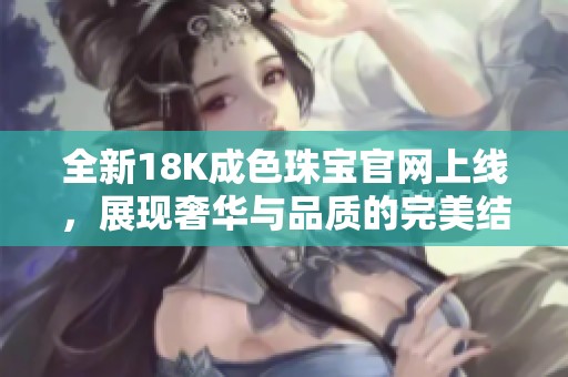 全新18K成色珠寶官網(wǎng)上線，展現(xiàn)奢華與品質(zhì)的完美結(jié)合