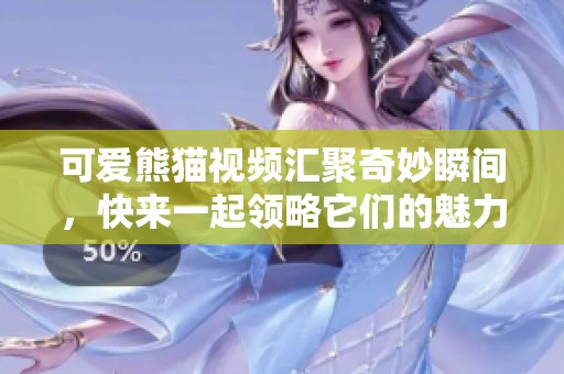 可愛(ài)熊貓視頻匯聚奇妙瞬間，快來(lái)一起領(lǐng)略它們的魅力吧
