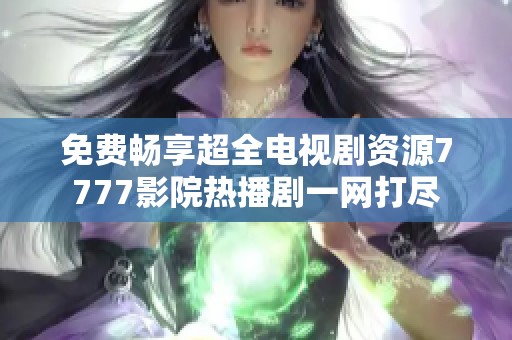 免費(fèi)暢享超全電視劇資源7777影院熱播劇一網(wǎng)打盡