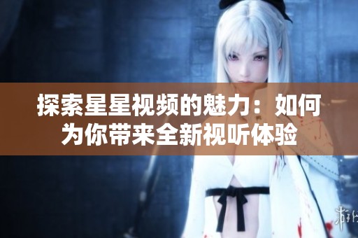 探索星星視頻的魅力：如何為你帶來全新視聽體驗