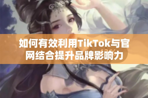 如何有效利用TikTok與官網(wǎng)結合提升品牌影響力