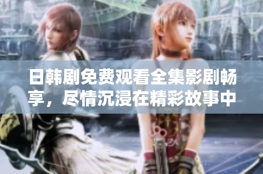日韓劇免費觀看全集影劇暢享，盡情沉浸在精彩故事中