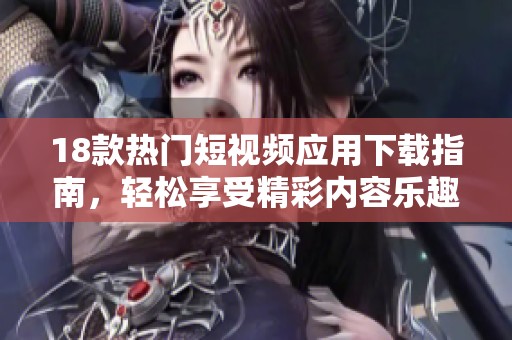 18款熱門短視頻應(yīng)用下載指南，輕松享受精彩內(nèi)容樂趣