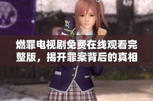 燃罪電視劇免費(fèi)在線觀看完整版,揭開罪案背后的真相與懸疑 燃罪電視劇免費(fèi)在線觀看完整版,揭開罪案背后的真相與懸疑