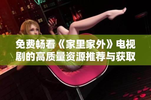 免費(fèi)暢看《家里家外》電視劇的高質(zhì)量資源推薦與獲取攻略