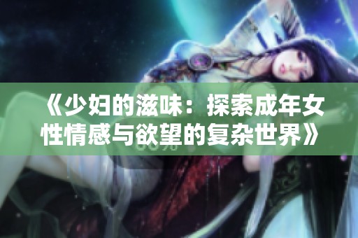 《少婦的滋味：探索成年女性情感與欲望的復(fù)雜世界》