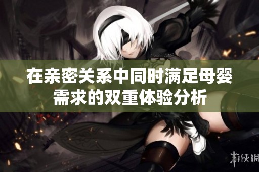 在親密關(guān)系中同時滿足母嬰需求的雙重體驗分析
