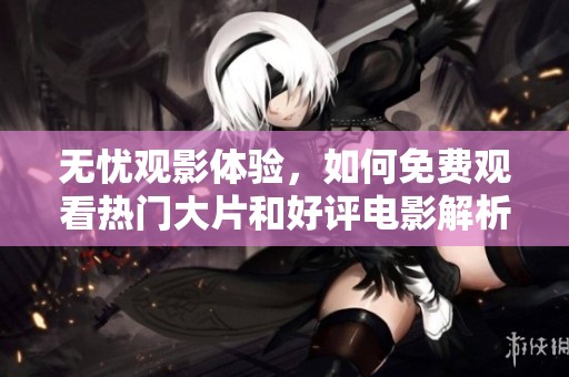 無(wú)憂觀影體驗(yàn)，如何免費(fèi)觀看熱門(mén)大片和好評(píng)電影解析
