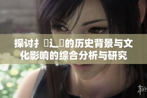 探討扌喿辶畐的歷史背景與文化影響的綜合分析與研究