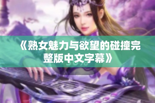 《熟女魅力與欲望的碰撞完整版中文字幕》