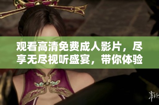 觀看高清免費成人影片，盡享無盡視聽盛宴，帶你體驗激情四溢的世界