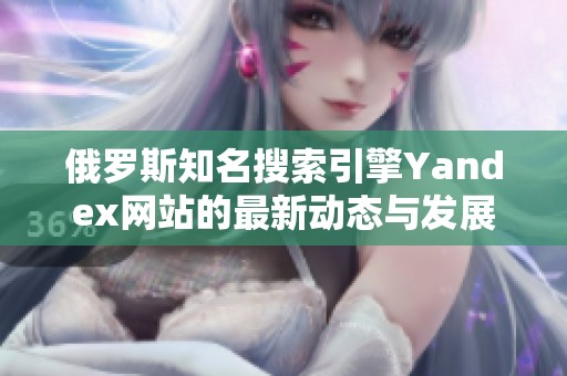 俄羅斯知名搜索引擎Yandex網(wǎng)站的最新動(dòng)態(tài)與發(fā)展趨勢(shì)解析