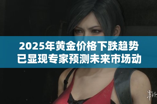 2025年黃金價(jià)格下跌趨勢(shì)已顯現(xiàn)專(zhuān)家預(yù)測(cè)未來(lái)市場(chǎng)動(dòng)向 2025年黃金價(jià)格下跌趨勢(shì)已顯現(xiàn)專(zhuān)家預(yù)測(cè)未來(lái)市場(chǎng)動(dòng)向