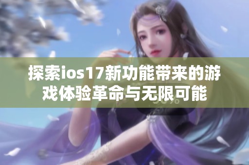 探索ios17新功能帶來(lái)的游戲體驗(yàn)革命與無(wú)限可能